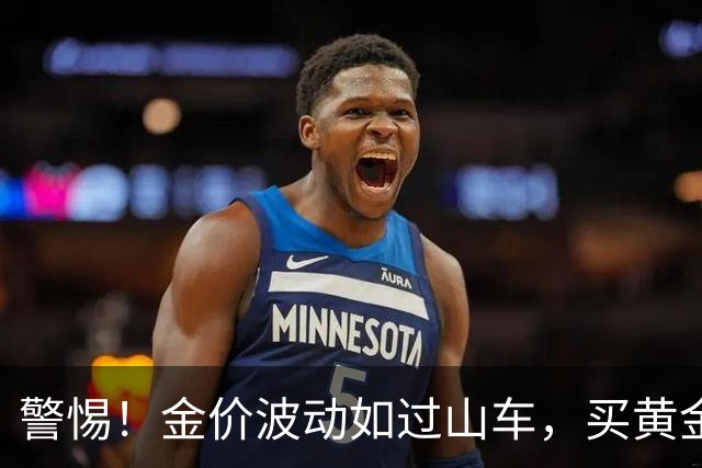 警惕！金价波动如过山车，买黄金前必须知道的事